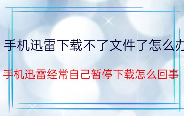 手机迅雷下载不了文件了怎么办 手机迅雷经常自己暂停下载怎么回事？